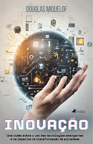 Inovação: Uma Visão sobre o uso das Tecnologias Emergentes e os Impactos na Transformação da Sociedade – Douglas Miquelof