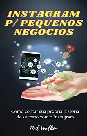 Instagram para Pequenos Negócios: Como contar sua própria história de sucesso com o Instagram - Neil Walker