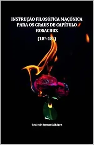 INSTRUÇÃO FILOSÓFICA MAÇÔNICA PARA OS GRAUS DE CAPÍTULO ROSACRUZ (15°–18°) (INSTRUÇÃO MAÇÔNICA Livro 5) - Rey Jesús Szymanski López