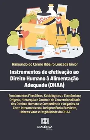 Instrumentos de efetivação ao Direito Humano à Alimentação Adequada (DHAA): Fundamentos Filosóficos, Sociológicos e Econômicos; Origens, Hierarquia e Controle … Habeas Vitae e Exigibilidade do DHAA – Raimundo do Carmo Ribeiro Louzada Júnior