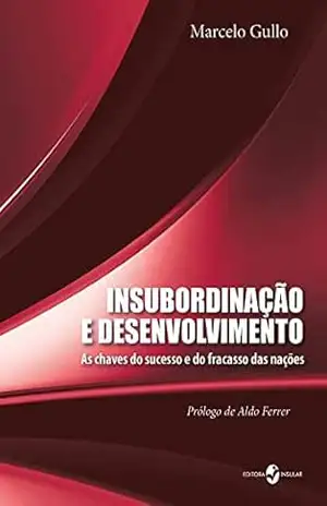 Insubordinação e desenvolvimento; As chaves do sucesso e fracasso das nações – Marcelo Gullo