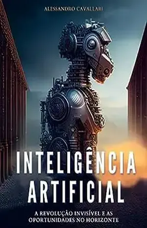 Inteligência Artificial: A Revolução Invisível e as Oportunidades no Horizonte: Os principais avanços na IA, quais os impactos dessas tecnologias e como ganhar dinheiro com isso - Alessandro Cavallari