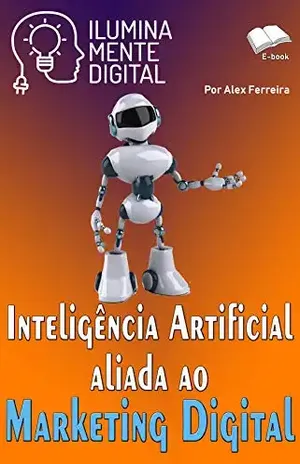Inteligência Artificial aliada ao Marketing Digital (Ilumine sua mente Livro 19) – Alex Ferreira do Prado