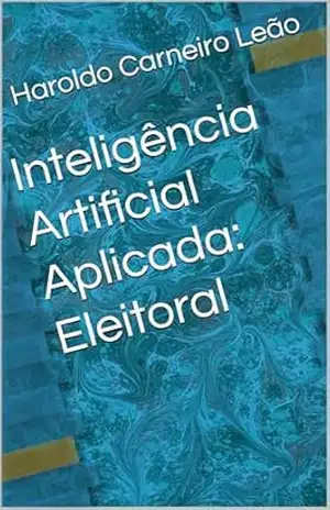 Inteligência Artificial Aplicada: Eleitoral (Manuais Práticos de IA Aplicada Livro 2) – Haroldo Carneiro Leão