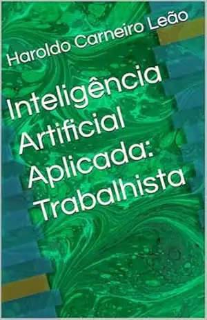 Inteligência Artificial Aplicada: Trabalhista (Manuais Práticos de IA Aplicada Livro 3) – Haroldo Carneiro Leão
