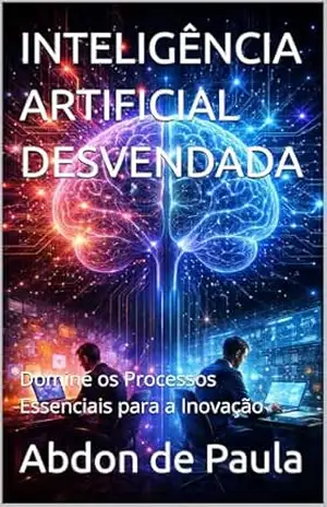 INTELIGÊNCIA ARTIFICIAL DESVENDADA: Domine os Processos Essenciais para a Inovação (Trilogia 3 sobre Inteligência Artificial: A Mecânica da Inteligência e a Agência Técnica) – Abdon de Paula