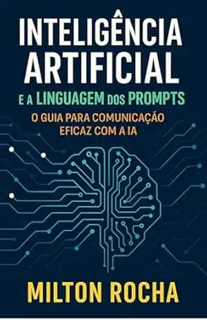 Inteligência Artificial e a Linguagem dos Prompts: O Guia para a Comunicação Eficaz com a IA - Milton Rocha