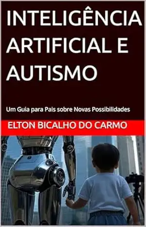 INTELIGÊNCIA ARTIFICIAL E AUTISMO: Um Guia para Pais sobre Novas Possibilidades – Elton Bicalho do Carmo