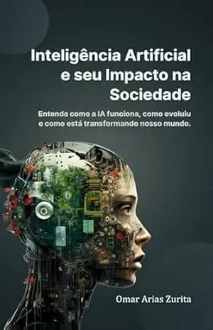 Inteligência Artificial e seu impacto na sociedade: Entenda como a IA funciona, como evoluiu e como está transformando nosso mundo. - Omar Arias Zurita