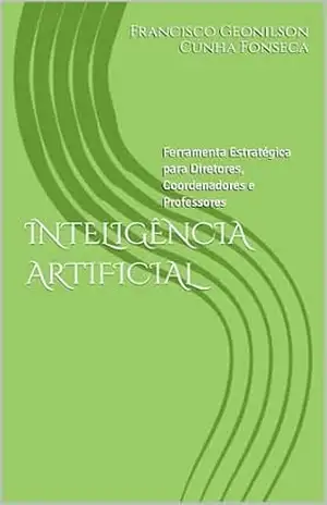 INTELIGÊNCIA ARTIFICIAL: Ferramenta Estratégica para Diretores, Coordenadores e Professores - Francisco Geonilson  Cunha Fonseca