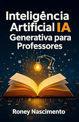 Inteligência Artificial Generativa para Professores: Um Guia Prático para Tecnologia Educacional – Roney Nascimento