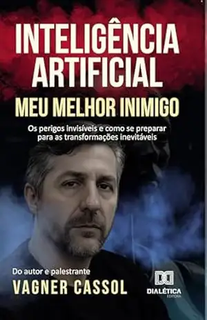 Inteligência Artificial, Meu Melhor Inimigo: Os perigos invisíveis e como se preparar para as transformações inevitáveis – Vagner Cassol
