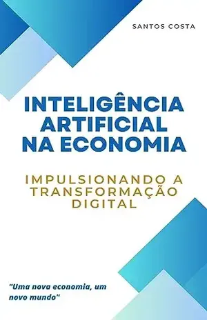 Inteligência Artificial na Economia: Impulsionando a Transformação Digital (Desbravando a Inteligência Artificial: Desafios e Oportunidades) - Santos Costa