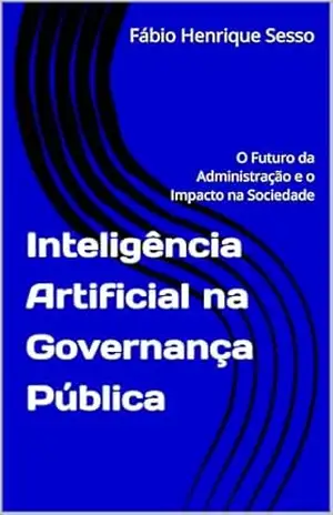 Inteligência Artificial na Governança Pública: O Futuro da Administração e o Impacto na Sociedade – Fábio Henrique Sesso