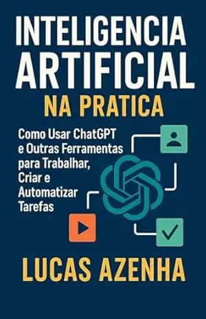 Inteligência Artificial na Prática: Como Usar ChatGPT e Outras Ferramentas para Trabalhar, Criar e Automatizar Tarefas - Lucas Azenha