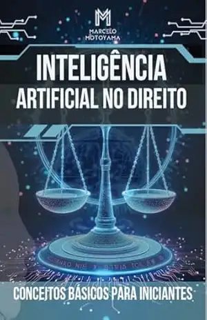 Inteligência Artificial no Direito: Inteligência Artificial: O Futuro do Direito ao Seu Alcance – Marcelo Hideo Motoyama