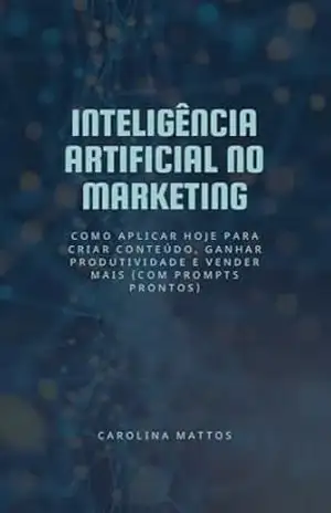 Inteligência Artificial no Marketing: Como aplicar hoje para criar conteúdo, ganhar produtividade e vender mais (com prompts prontos) – Carolina Mattos