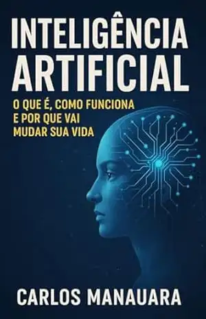 Inteligência Artificial: O Que É, Como Funciona e Por Que Vai Mudar Sua Vida – Carlos Manauara