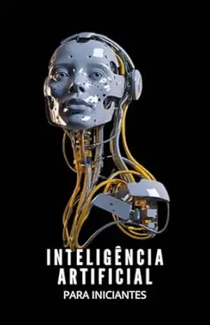 Inteligência Artificial Para Iniciantes: Desvende os Segredos da Inteligência Artificial: Um Guia Prático para Iniciantes. – Mizael Xavier