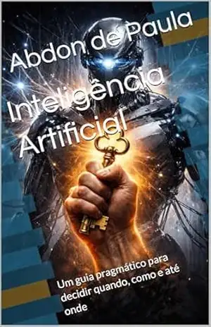 Inteligência Artificial: Um guia pragmático para decidir quando, como e até onde (Trilogia 2 sobre a Inteligência Artificial) – Abdon  de Paula