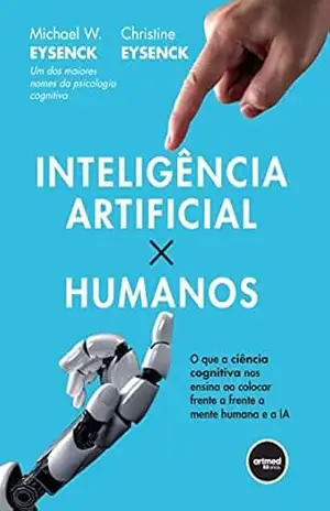 Inteligência Artificial X Humanos: O que a Ciência Cognitiva nos Ensina ao Colocar Frente a Frente a Mente Humana e a IA - Michael W. Eysenck