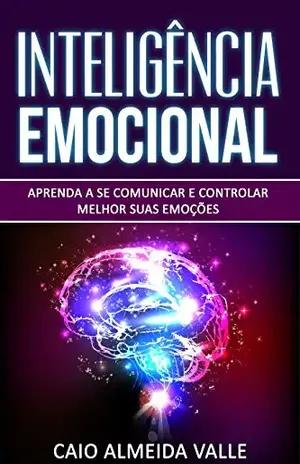 Inteligência Emocional: Aprenda a se comunicar e controlar melhor suas emoções para se comunicar melhor e multiplicar suas competências sociais e sucessos na vida! – Caio Almeida Valle