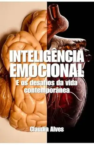 Inteligência Emocional e os Desafios da Vida Contemporânea: Como Desenvolver Autoconsciência, Resiliência e Conexões Genuínas na Era Digital - Claudia Alves