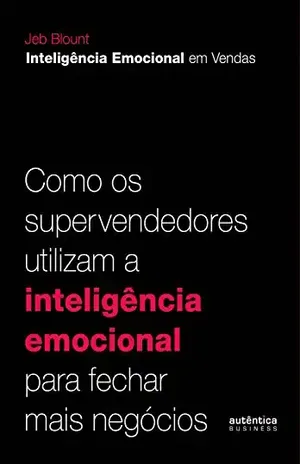Inteligência Emocional em Vendas: Como os supervendedores utilizam a inteligência emocional para fechar mais negócios - Jeb Blount