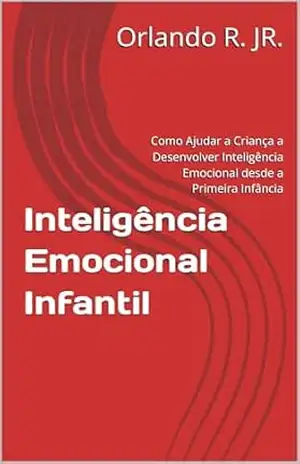 Inteligência Emocional Infantil: Como Ajudar a Criança a Desenvolver Inteligência Emocional desde a Primeira Infância – Orlando R. JR.