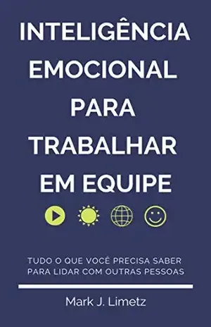 Inteligência Emocional para Trabalhar em Equipe: Aprenda a Identificar Comportamentos, Emoções e a Lidar Melhor com Outras Pessoas: Desenvolva Empatia, Resiliência e Liderança para Trabalhar em Grupo - Mark J. Limetz