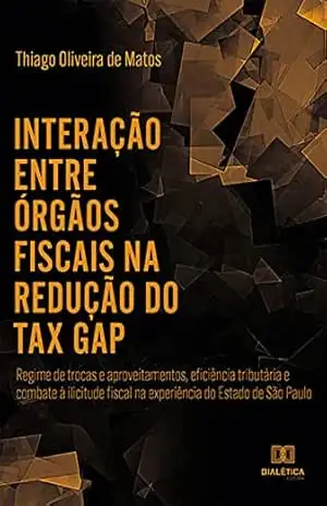 Interação entre órgãos fiscais na redução do “tax gap”: regime de trocas e aproveitamentos, eficiência tributária e combate à ilicitude fiscal na experiência do Estado de São Paulo – Thiago Oliveira de Mato
