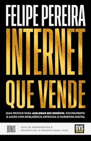 Internet que Vende: Guia prático para acelerar seu negócio, faturamento e lucro com Inteligência Artificial e Marketing Digital – Felipe Pereira