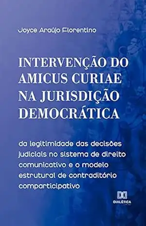 Intervenção do Amicus Curiae na Jurisdição Democrática: da legitimidade das decisões judiciais no sistema de direito comunicativo e o modelo estrutural de contraditório comparticipativo – Joyce Araújo Florentino