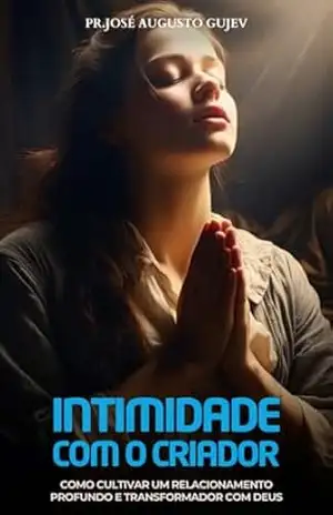 Intimidade com o Criador: Como Cultivar um Relacionamento Profundo e Transformador com Deus – José Augusto Gujev