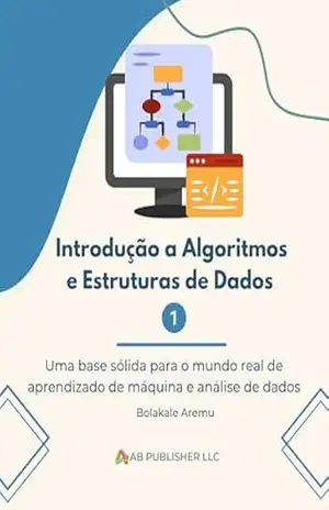 Introdução a Algoritmos e Estruturas de Dados 1: Uma base sólida para o mundo real de aprendizado de máquina e análise de dados – Bolakale Aremu