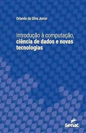 Introdução à computação, ciência de dados e novas tecnologias (Série Universitária) – Orlando da Silva Junior