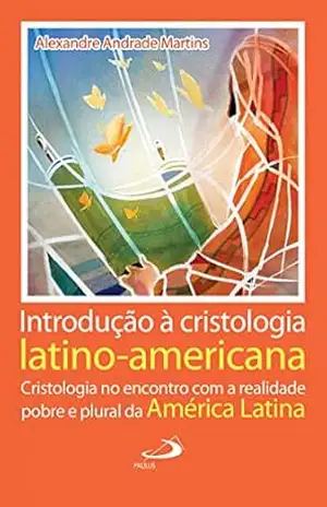 Introdução à Cristologia latino–americana: Cristologia no encontro com a realidade pobre e plural da América Latina (Teologia Hoje) – Alexandre Andrade Martins