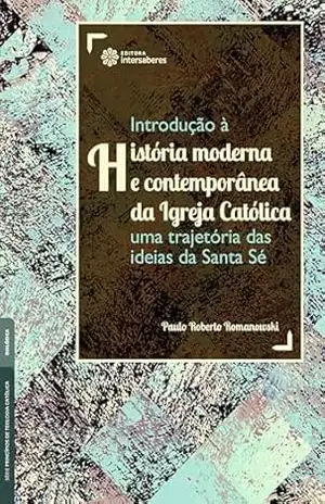 Introdução à história moderna e contemporânea da Igreja Católica:: uma trajetória das ideias da Santa Sé - Paulo Roberto Romanowski
