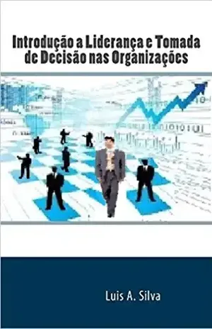 Introdução a Liderança e Tomada de Decisão nas Organizações - Luis Silva