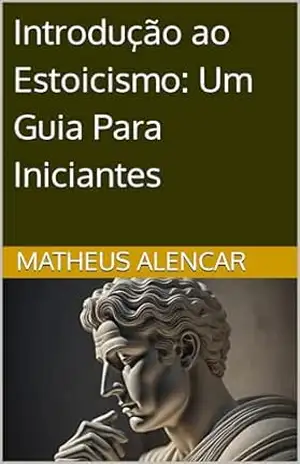 Introdução ao Estoicismo: Um Guia Para Iniciantes - Matheus Alencar