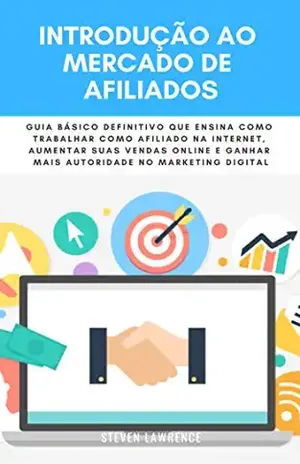 Introdução Ao Mercado De Afiliados: Guia Básico Definitivo Que Ensina Como Trabalhar Como Afiliado Na Internet, Aumentar Suas Vendas Online E Ganhar Mais Autoridade No Marketing Digital - Steven Lawrence