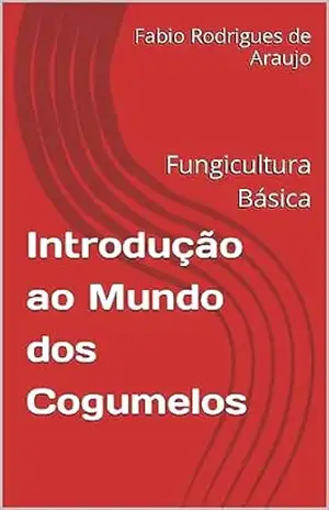 Introdução ao Mundo dos Cogumelos: Fungicultura Básica – Fabio Rodrigues de Araujo