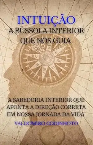 INTUIÇÃO – A BÚSSOLA INTERIOR QUE NOS GUIA: A Sabedoria Interior que Aponta a Direção Certa a Seguir - VALDOMIRO CODINHOTO