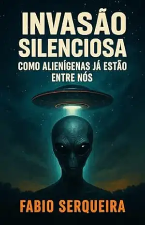 Invasão Silenciosa – Como Alienígenas Já Estão Entre Nós – Fabio Serqueira