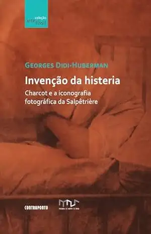 Invenção da histeria; Charcot e a iconografia fotográfica da Salpêtrière – Georges Didi-Huberman