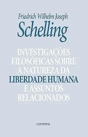Investigações Filosóficas Sobre a Essência da Liberdade Humana e Assuntos Relacionados – Friedrich Wilhelm Joseph Schelling