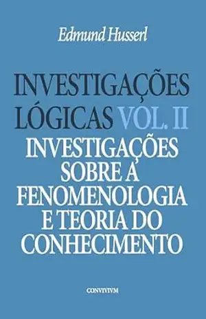 Investigações Lógicas: Vol. II Investigações sobre a Fenomenologia e Teoria do Conhecimento - Edmund Husserl