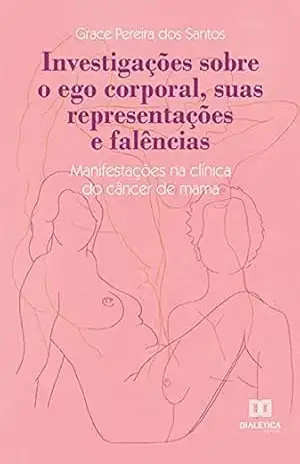 Investigações sobre o ego corporal, suas representações e falências: manifestações na clínica do câncer de mama - Grace Pereira dos Santos