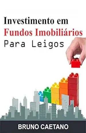 Investimento em Fundos Imobiliários Para Leigos: Construindo um Patrimônio Sólido com os Fundos de Investimento Imobiliário – Bruno Caetano