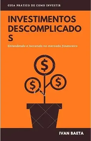 Investimentos Descomplicados: Entendendo e Lucrando no Mercado Financeiro: Desbravando o Mercado Financeiro: Um Guia Essencial para Iniciantes e Intermediários. - Ivan  Baeta